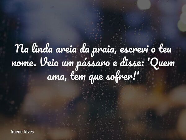 Na linda areia da praia, escrevi o teu nome. Veio um pássaro e disse: 'Quem ama, tem que sofrer!'... Frase de Iraene Alves.