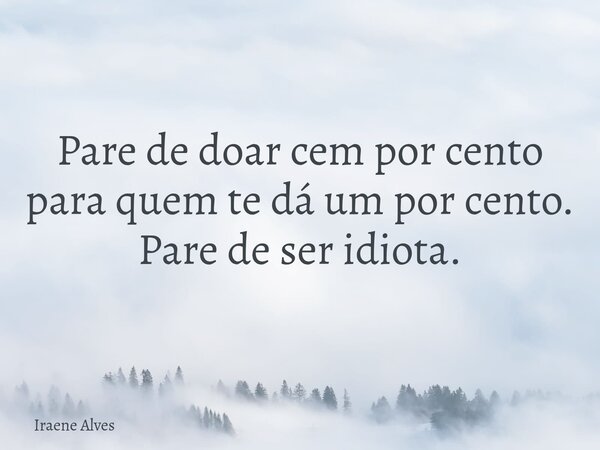 Pare de doar cem por cento para quem te dá um por cento. Pare de ser idiota.... Frase de Iraene Alves.