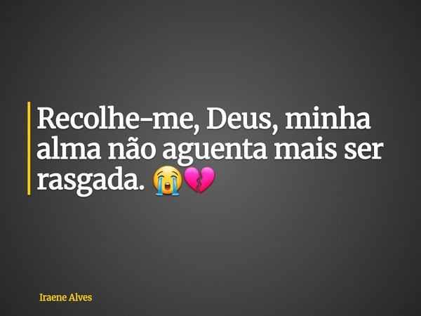 Recolhe-me, Deus, minha alma não aguenta mais ser rasgada. 😭💔... Frase de Iraene Alves.