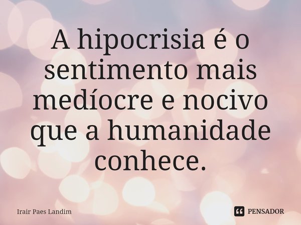 ⁠A hipocrisia é o sentimento mais medíocre e nocivo que a humanidade conhece.... Frase de Irair Paes Landim.