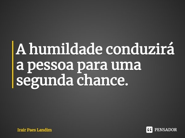 ⁠A humildade conduzirá a pessoa para uma segunda chance.... Frase de Irair Paes Landim.