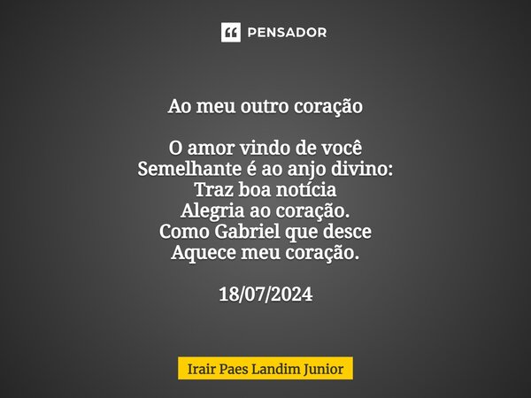 ⁠ Ao meu outro coração O amor vindo de você Semelhante é ao anjo divino: Traz boa notícia Alegria ao coração. Como Gabriel que desce Aquece meu coração. 18/07/2... Frase de Irair Paes Landim Junior.