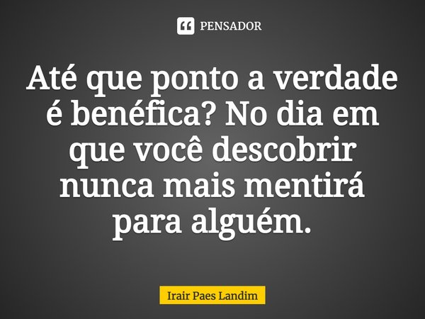 ⁠Até que ponto a verdade é benéfica? No dia em que você descobrir nunca mais mentirá para alguém.... Frase de Irair Paes Landim.