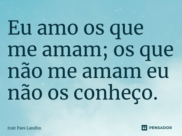 ⁠Eu amo os que me amam; os que não me amam eu não os conheço.... Frase de Irair Paes Landim.