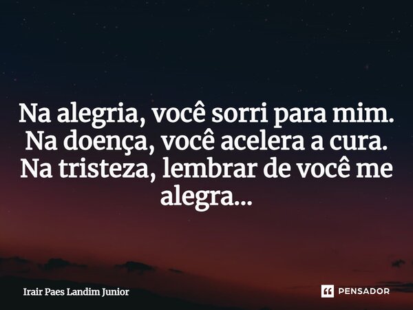 ⁠ Na alegria, você sorri para mim. Na doença, você acelera a cura. Na tristeza, lembrar de você me alegra...... Frase de Irair Paes Landim Junior.