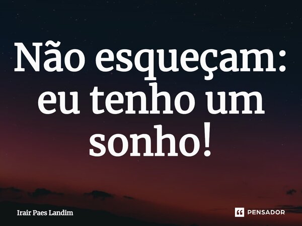 ⁠Não esqueçam: eu tenho um sonho!... Frase de Irair Paes Landim.