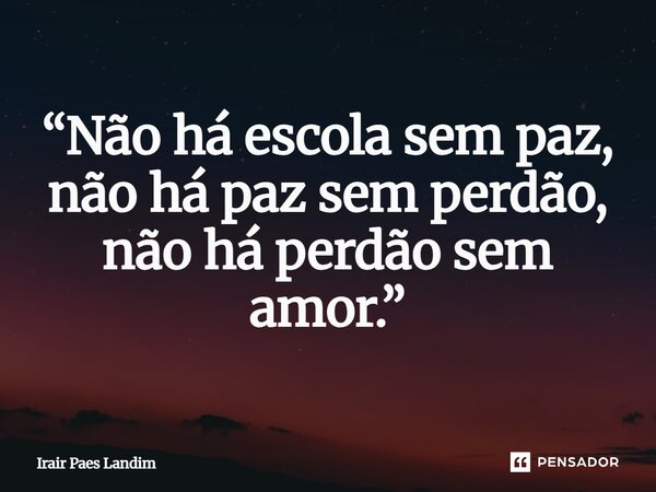 ⁠“Não há escola sem paz, não há paz sem perdão, não há perdão sem amor.”... Frase de Irair Paes Landim.