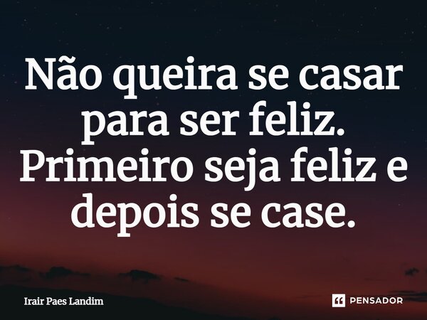 ⁠Não queira se casar para ser feliz. Primeiro seja feliz e depois se case.... Frase de Irair Paes Landim.