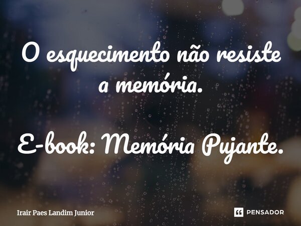 ⁠O esquecimento não resiste a memória. E-book: Memória Pujante.... Frase de Irair Paes Landim Junior.