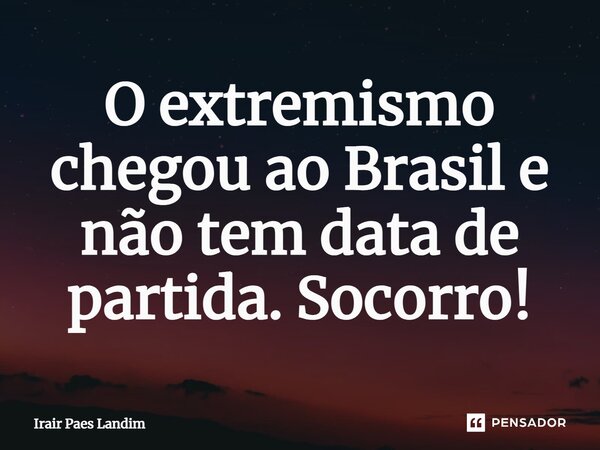 ⁠O extremismo chegou ao Brasil e não tem data de partida. Socorro!... Frase de Irair Paes Landim.