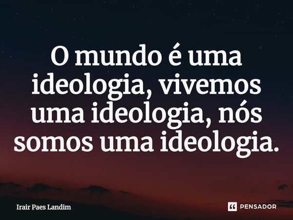 ⁠O mundo é uma ideologia, vivemos uma ideologia, nós somos uma ideologia.... Frase de Irair Paes Landim.