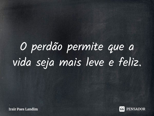 ⁠O perdão permite que a vida seja mais leve e feliz.... Frase de Irair Paes Landim.