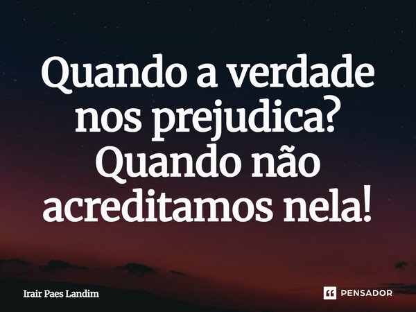 ⁠Quando a verdade nos prejudica? Quando não acreditamos nela!... Frase de Irair Paes Landim.