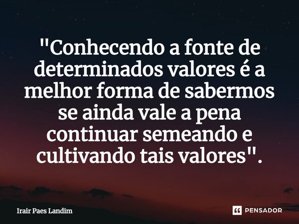 "Conhecendo a fonte de determinados valores é a melhor forma de sabermos se ainda vale a pena ⁠continuar semeando e cultivando tais valores".... Frase de Irair Paes Landim.
