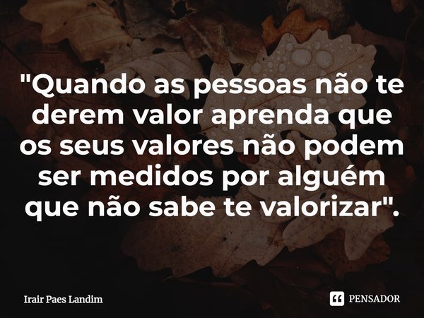 ⁠"Quando as pessoas não te derem valor aprenda que os seus valores não podem ser medidos por alguém que não sabe te valorizar".... Frase de Irair Paes Landim.