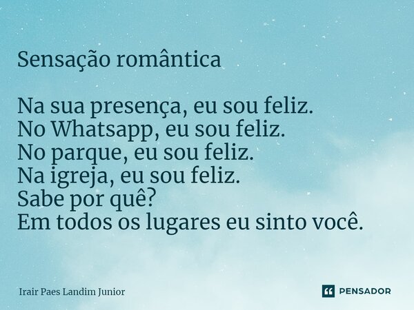 ⁠Sensação romântica Na sua presença, eu sou feliz. No Whatsapp, eu sou feliz. No parque, eu sou feliz. Na igreja, eu sou feliz. Sabe por quê? Em todos os lugare... Frase de Irair Paes Landim Junior.