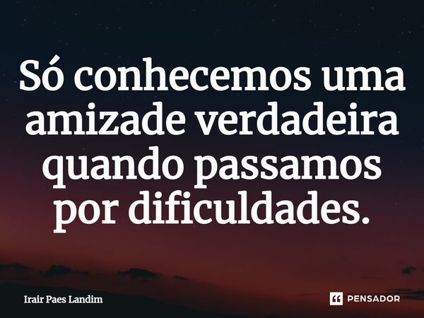 ⁠Só conhecemos uma amizade verdadeira quando passamos por dificuldades.... Frase de Irair Paes Landim.