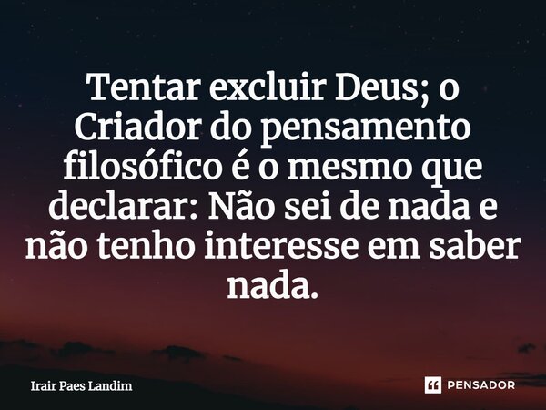 ⁠Tentar excluir Deus; o Criador do pensamento filosófico é o mesmo que declarar: Não sei de nada e não tenho interesse em saber nada.... Frase de Irair Paes Landim.