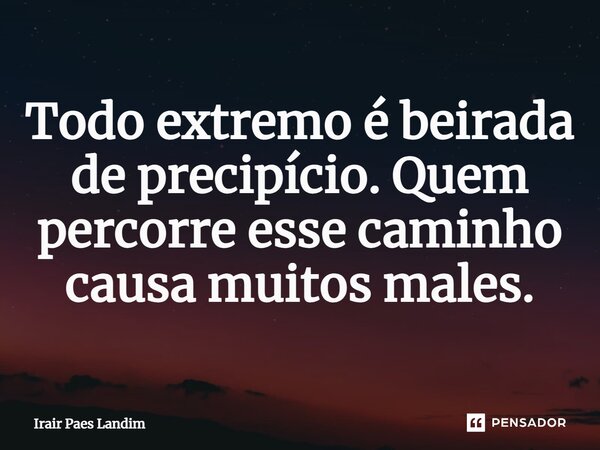 ⁠Todo extremo é beirada de precipício. Quem percorre esse caminho causa muitos males.... Frase de Irair Paes Landim.