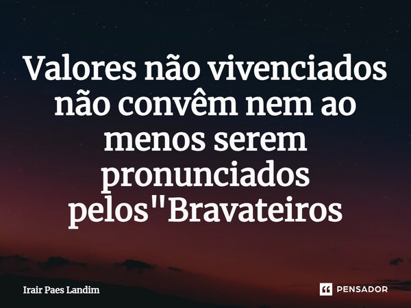 ⁠Valores não vivenciados não convêm nem ao menos serem pronunciados pelos "Bravateiros... Frase de Irair Paes Landim.
