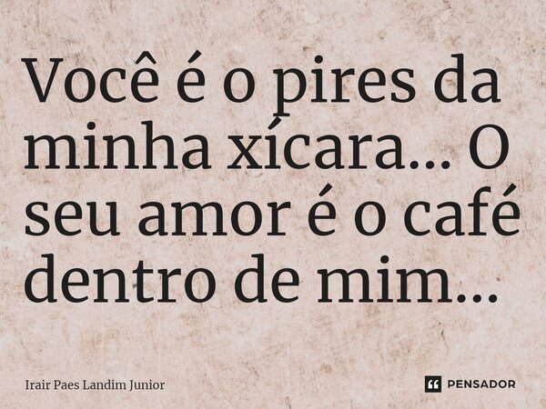 ⁠Você é o pires da minha xícara... O seu amor é o café dentro de mim...... Frase de Irair Paes Landim Junior.