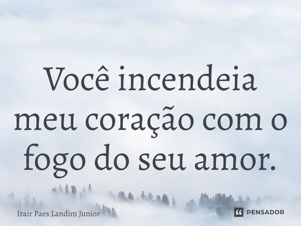 ⁠Você incendeia meu coração com o fogo do seu amor.... Frase de Irair Paes Landim Junior.