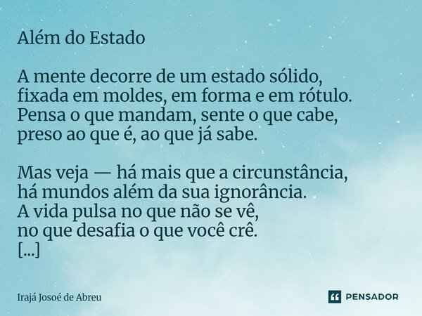Além do Estado A mente decorre de um estado sólido, fixada em moldes, em forma e em rótulo. Pensa o que mandam, sente o que cabe, preso ao que é, ao que já sabe... Frase de Irajá Josoé de Abreu.