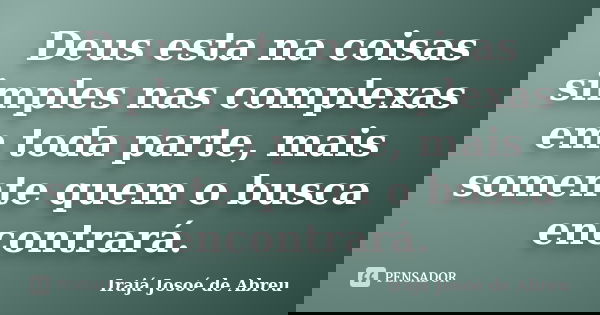 Deus esta na coisas simples nas complexas em toda parte, mais somente quem o busca encontrará.... Frase de Irajá Josoé de Abreu.
