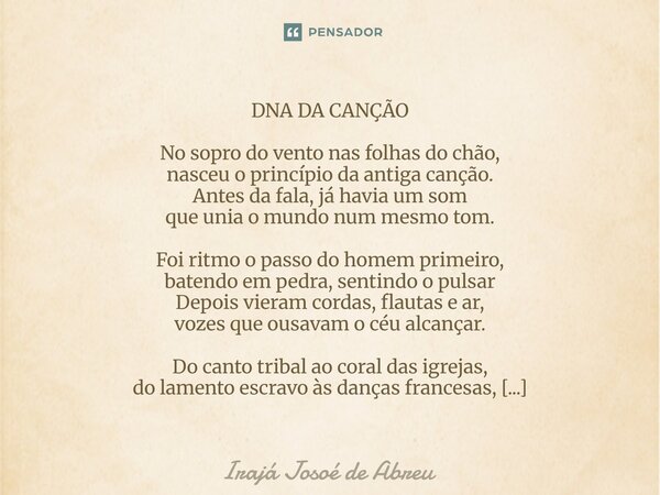 DNA DA CANÇÃO No sopro do vento nas folhas do chão, nasceu o princípio da antiga canção. Antes da fala, já havia um som que unia o mundo num mesmo tom. Foi ritm... Frase de Irajá Josoé de Abreu.
