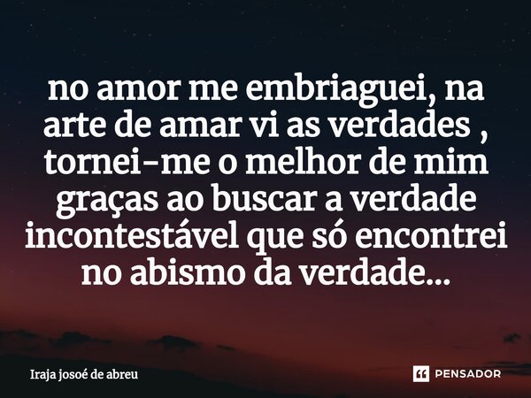 ⁠no amor me embriaguei, na arte de amar vi as verdades , tornei-me o melhor de mim graças ao buscar a verdade incontestável que só encontrei no abismo da verdad... Frase de Irajá Josoé de Abreu.
