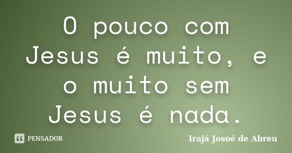 O pouco com Jesus é muito, e o muito sem Jesus é nada.... Frase de Irajá Josoé de Abreu.