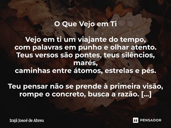 O Que Vejo em Ti Vejo em ti um viajante do tempo, com palavras em punho e olhar atento. Teus versos são pontes, teus silêncios, marés, caminhas entre átomos, es... Frase de Irajá Josoé de Abreu.