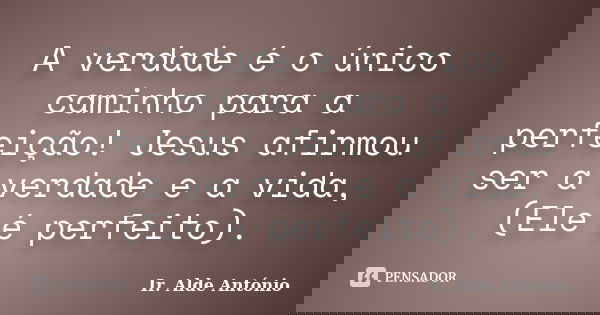 A verdade é o único caminho para a perfeição! Jesus afirmou ser a verdade e a vida, (Ele é perfeito).... Frase de Ir. Alde António.