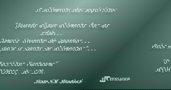O alimento dos espirítos "Quando algum alimento for ao chão... Jamais invente de apanhar... Pois é para o santo se alimentar"... "O Escritor Fant... Frase de Iram F.R. Bradock.