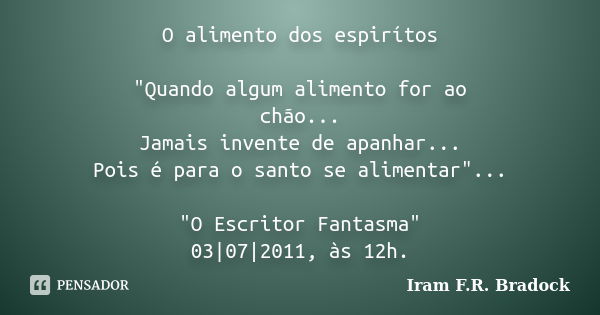 O alimento dos espirítos "Quando algum alimento for ao chão... Jamais invente de apanhar... Pois é para o santo se alimentar"... "O Escritor Fant... Frase de Iram F.R. Bradock.