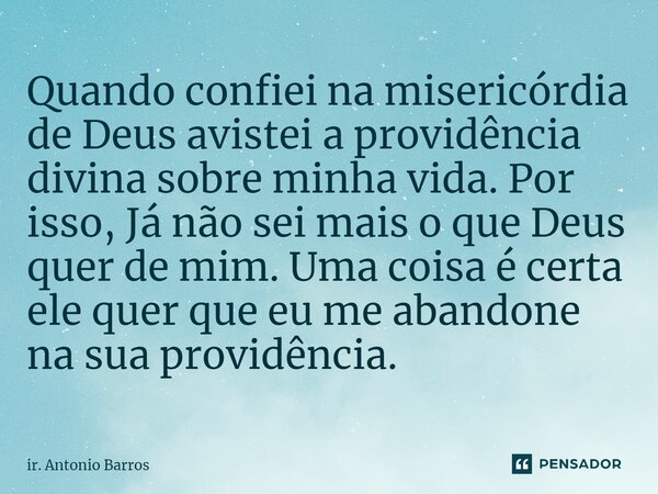 ⁠⁠Quando confiei na misericórdia de Deus avistei a providência divina sobre minha vida. Por isso, Já não sei mais o que Deus quer de mim. Uma coisa é certa ele ... Frase de ir. Antonio Barros.