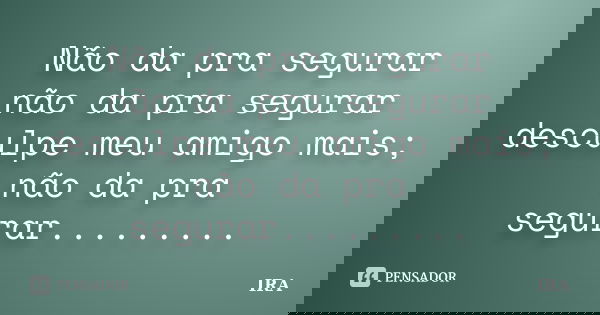 Não da pra segurar não da pra segurar desculpe meu amigo mais; não da pra segurar............ Frase de Ira.