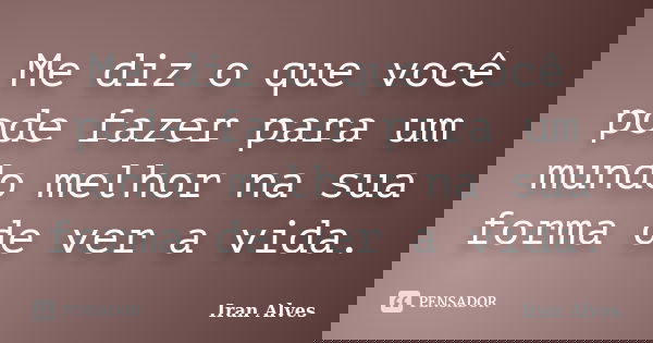 Me diz o que você pode fazer para um mundo melhor na sua forma de ver a vida.... Frase de Iran Alves.