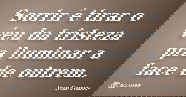 Sorrir é tirar o véu da tristeza pra iluminar a face de outrem.... Frase de Iran Gomes.