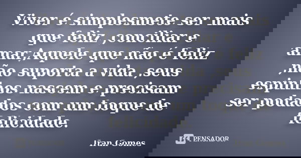 Viver é simplesmete ser mais que feliz ,conciliar e amar,Aquele que não é feliz ,não suporta a vida ,seus espinhos nascem e precisam ser podados com um toque de... Frase de Iran Gomes.