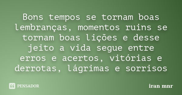 Bons tempos se tornam boas lembranças, momentos ruins se tornam boas lições e desse jeito a vida segue entre erros e acertos, vitórias e derrotas, lágrimas e so... Frase de Iran Mnr.