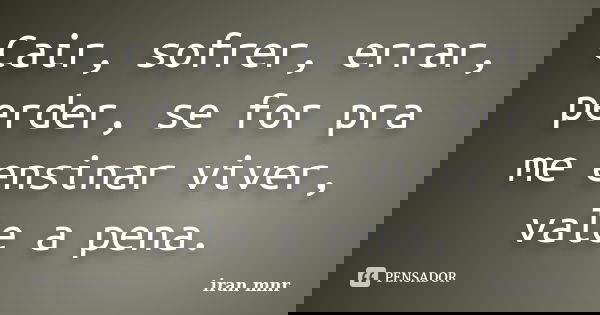 Cair, sofrer, errar, perder, se for pra me ensinar viver, vale a pena.... Frase de Iran Mnr.