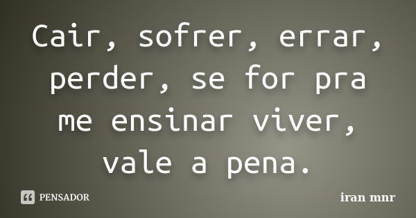 Cair, sofrer, errar, perder, se for pra me ensinar viver, vale a pena.... Frase de Iran Mnr.