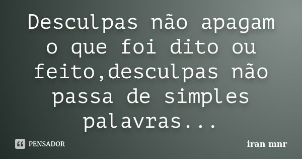 Desculpas não apagam o que foi dito ou feito,desculpas não passa de simples palavras...... Frase de Iran Mnr.