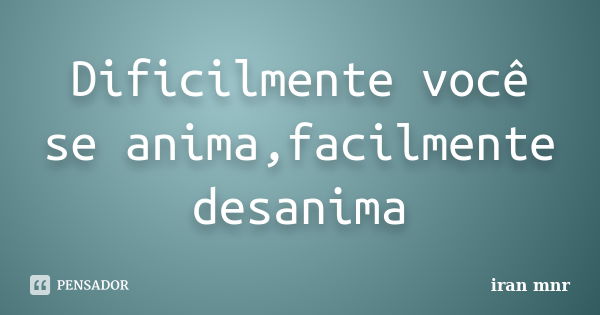 Dificilmente você se anima,facilmente desanima... Frase de Iran Mnr.