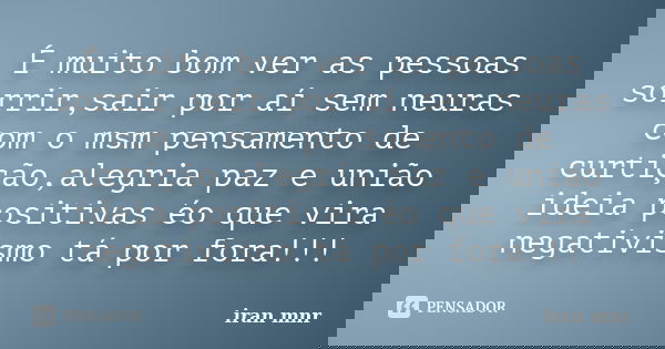 É muito bom ver as pessoas sorrir,sair por aí sem neuras com o msm pensamento de curtição,alegria paz e união ideia positivas éo que vira negativismo tá por for... Frase de Iran Mnr.