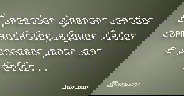 É preciso ignorar certos comentários,alguns fatos e pessoas para ser feliz...... Frase de Iran Mnr.