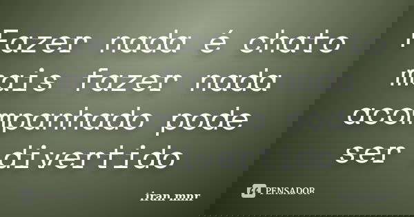 Fazer nada é chato mais fazer nada acompanhado pode ser divertido... Frase de Iran Mnr.