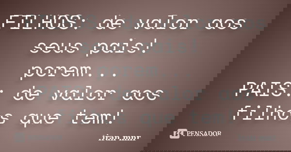 FILHOS: de valor aos seus pais! porem... PAIS: de valor aos filhos que tem!... Frase de Iran Mnr.