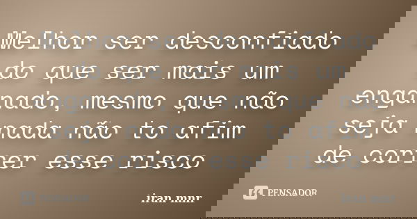 Melhor ser desconfiado do que ser mais um enganado, mesmo que não seja nada não to afim de correr esse risco... Frase de Iran Mnr.